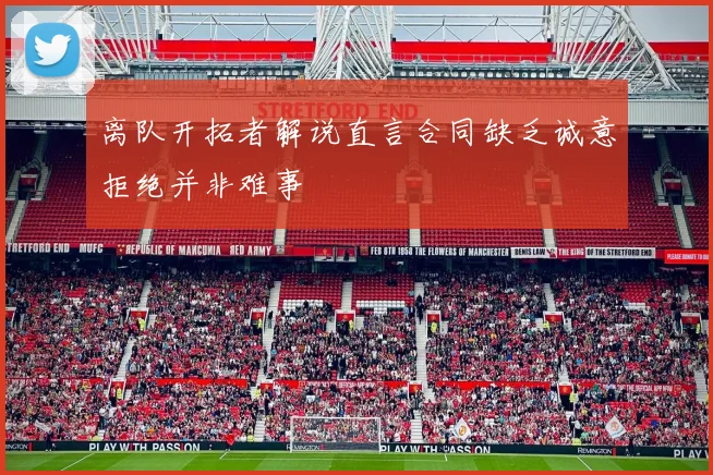 离队开拓者解说直言合同缺乏诚意拒绝并非难事