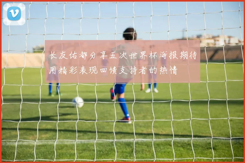 长友佑都分享五次世界杯海报期待用精彩表现回馈支持者的热情