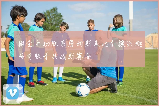 掘金主动联系詹姆斯表达引援兴趣或将联手共战新赛季