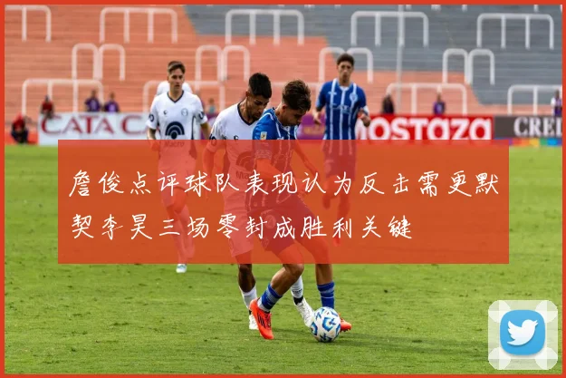 詹俊点评球队表现认为反击需更默契李昊三场零封成胜利关键