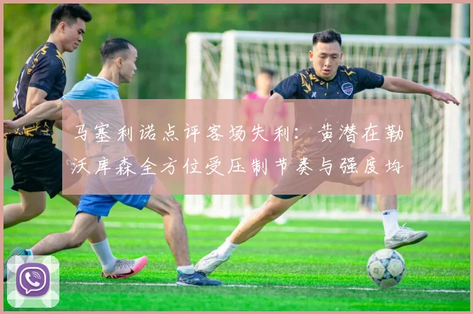 马塞利诺点评客场失利：黄潜在勒沃库森全方位受压制节奏与强度均不敌对手