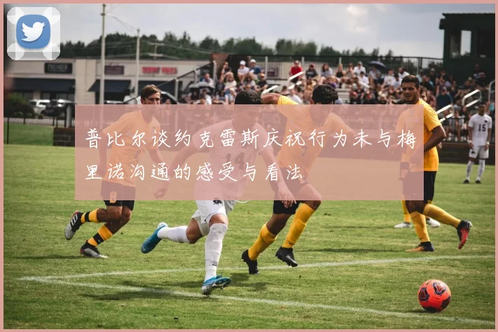 普比尔谈约克雷斯庆祝行为未与梅里诺沟通的感受与看法