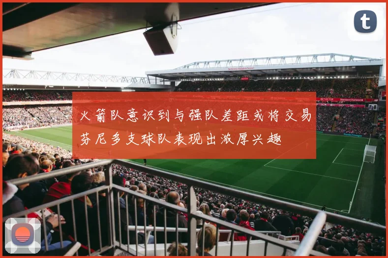 火箭队意识到与强队差距或将交易芬尼多支球队表现出浓厚兴趣