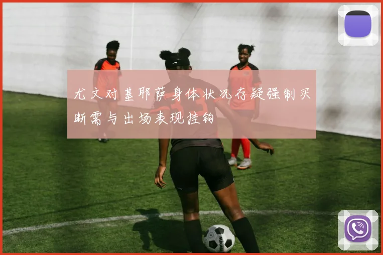 尤文对基耶萨身体状况存疑强制买断需与出场表现挂钩