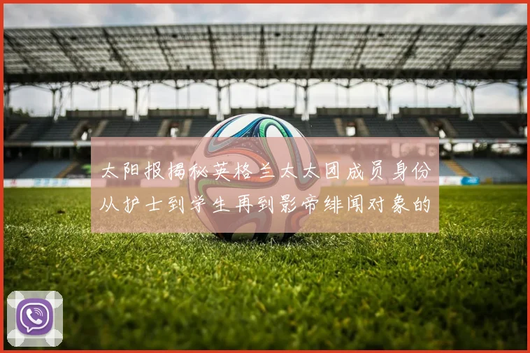 太阳报揭秘英格兰太太团成员身份从护士到学生再到影帝绯闻对象的多样性