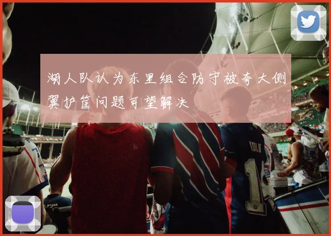 湖人队认为东里组合防守被夸大侧翼护筐问题可望解决
