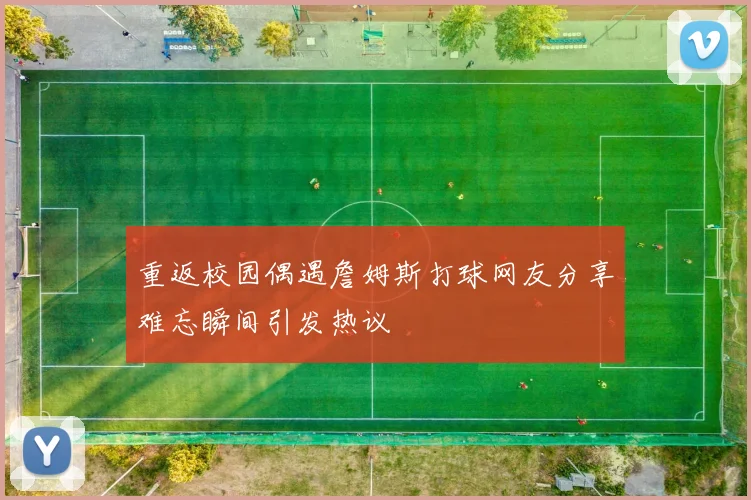 重返校园偶遇詹姆斯打球网友分享难忘瞬间引发热议