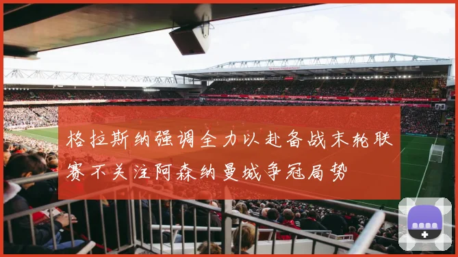 格拉斯纳强调全力以赴备战末轮联赛不关注阿森纳曼城争冠局势