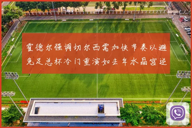 霍德尔强调切尔西需加快节奏以避免足总杯冷门重演如去年水晶宫逆袭曼城