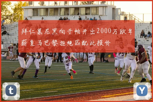 拜仁慕尼黑向于帕开出2000万欧年薪皇马巴黎拒绝匹配此报价