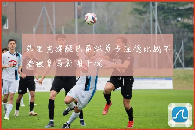 弗里克提醒巴萨球员专注德比战不要被皇马新闻干扰