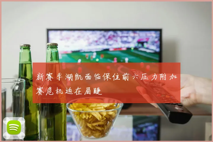 新赛季湖凯面临保住前六压力附加赛危机迫在眉睫