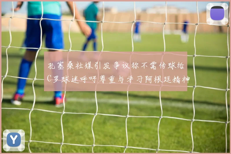 孔塞桑社媒引发争议称不需传球给C罗球迷呼吁尊重与学习阿根廷精神