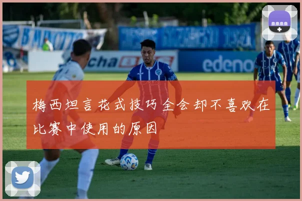 梅西坦言花式技巧全会却不喜欢在比赛中使用的原因