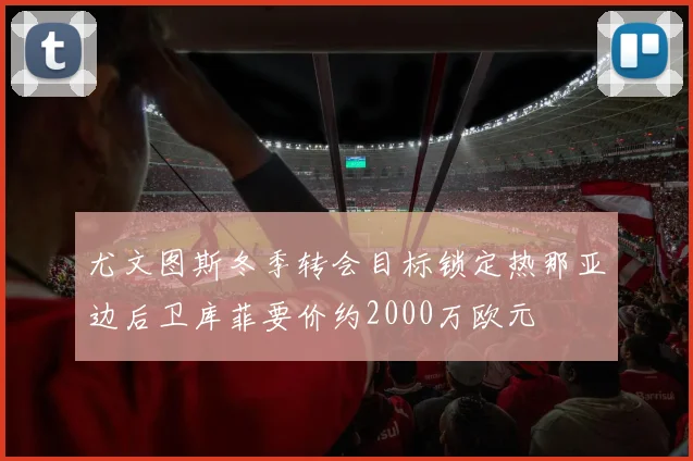 尤文图斯冬季转会目标锁定热那亚边后卫库菲要价约2000万欧元