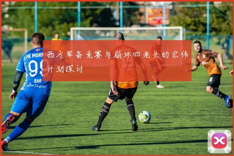 西方军备竞赛与崩坏四老头的宏伟计划探讨