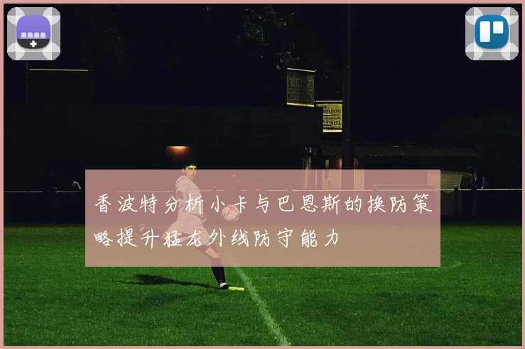 香波特分析小卡与巴恩斯的换防策略提升猛龙外线防守能力