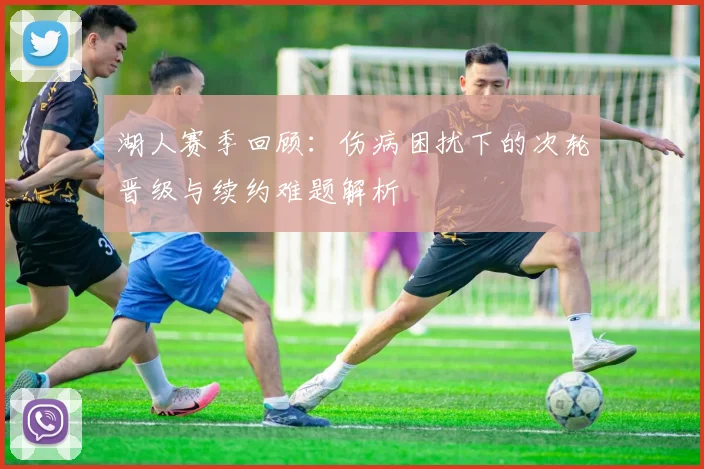 湖人赛季回顾：伤病困扰下的次轮晋级与续约难题解析