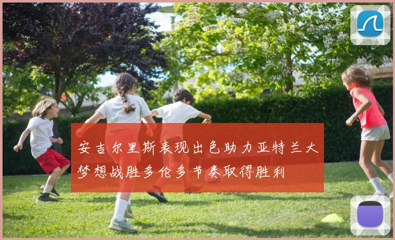 安吉尔里斯表现出色助力亚特兰大梦想战胜多伦多节奏取得胜利
