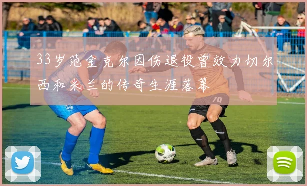 33岁范金克尔因伤退役曾效力切尔西和米兰的传奇生涯落幕
