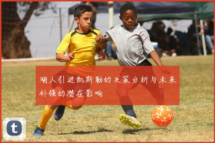 湖人引进凯斯勒的决策分析与未来补强的潜在影响