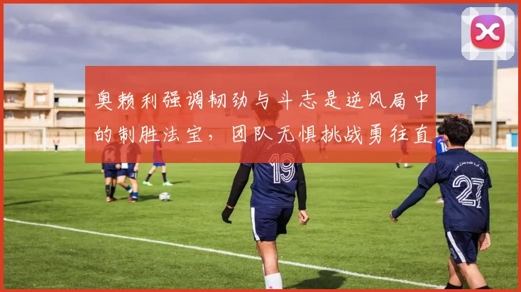 奥赖利强调韧劲与斗志是逆风局中的制胜法宝，团队无惧挑战勇往直前