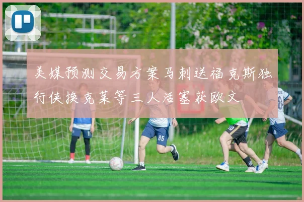 美媒预测交易方案马刺送福克斯独行侠换克莱等三人活塞获欧文