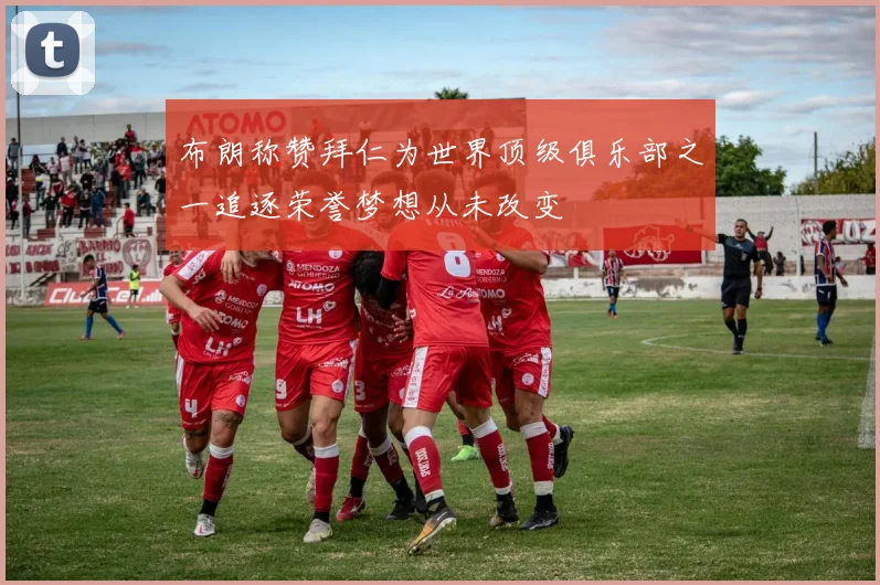 布朗称赞拜仁为世界顶级俱乐部之一追逐荣誉梦想从未改变