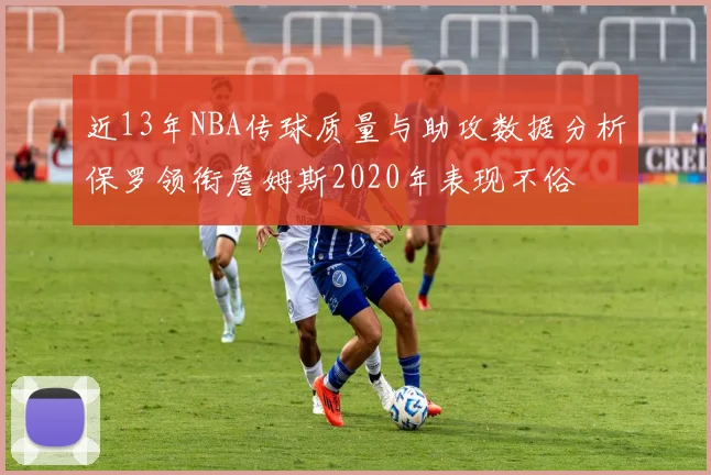 近13年NBA传球质量与助攻数据分析保罗领衔詹姆斯2020年表现不俗