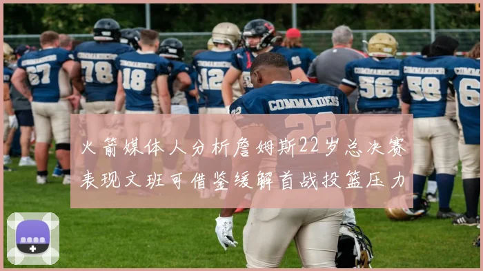火箭媒体人分析詹姆斯22岁总决赛表现文班可借鉴缓解首战投篮压力